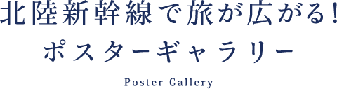 北陸新幹線で旅が広がる！ポスターギャラリー Poster Gallery
