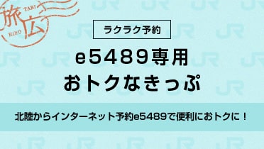 ラクラク予約　e5489専用おトクなきっぷ 北陸からインターネット予約e5489で便利におトクに！