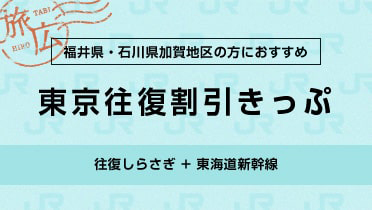 福井県・石川県加賀地区の方におすすめ 東京往復割引きっぷ 往復しらさぎ + 東海道新幹線