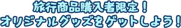 旅行商品購入者限定！オリジナルグッズをゲットしよう！