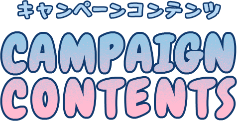 キャンペーンコンテンツ CAMPAIGN CONTENTS