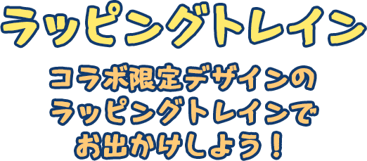 ラッピングトレイン コラボ限定デザインのラッピングトレインでお出かけしよう！