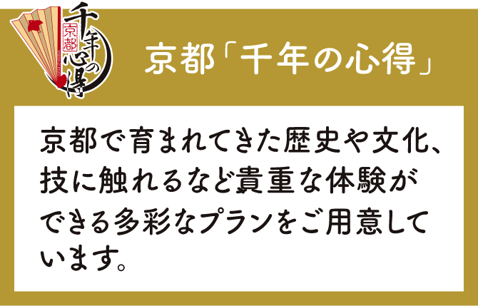 京都「千年の心得」京都で育まれてきた歴史や文化、技に触れるなど、貴重な体験ができる多彩なプランをご用意しています。