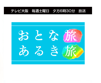 テレビ大阪 毎週土曜日　夕方6時30分　放送 おとな旅あるき旅　大阪発！ぶらり再発見