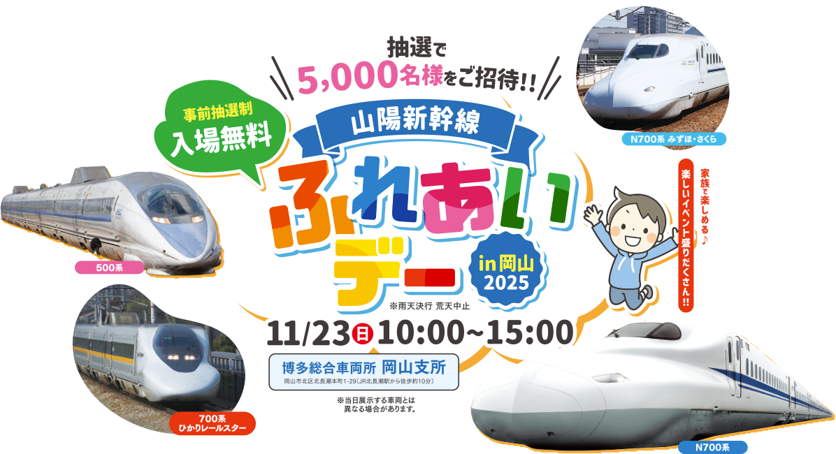 家族で楽しめる♪楽しいイベント盛りだくさん!! 抽選で5,000名様をご招待!! 山陽新幹線 ふれあいデーin岡山2025 11/23（日）10:00～15:00 事前抽選制 入場無料 ※雨天決行 荒天中止 ※当日展示する車両とは異なる場合があります。