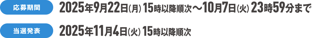 応募期間 2025年9月22日（月）15時以降順次～10月7日（火）23時59分まで 当選発表 2025年11月4日（火）15時以降順次
