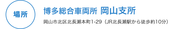 場所 博多総合車両所 岡山支所 岡山市北区北長瀬本町1-29（JR北長瀬駅から徒歩約10分）