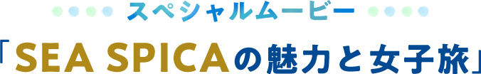 スペシャルムービー「SEA SPICAの魅力と女子旅」