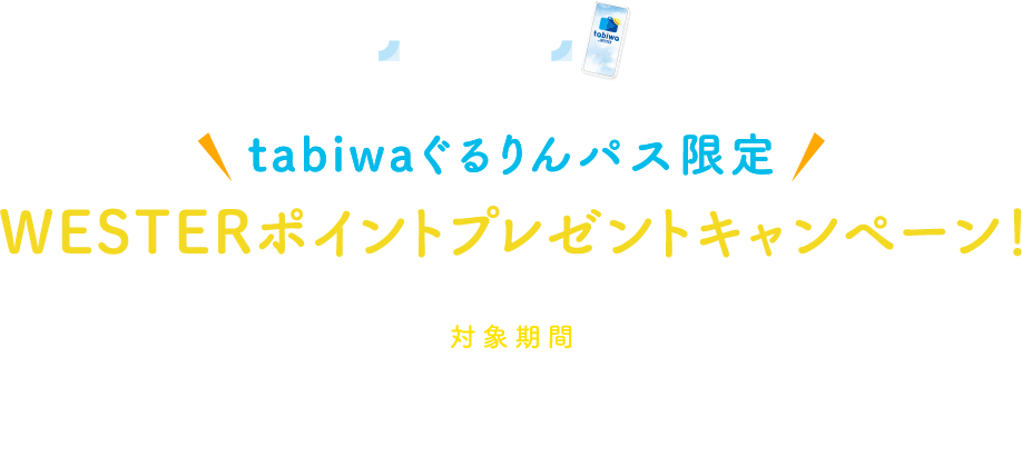 新幹線とtabiwa by WESTERのセットでおトク！ tabiwaぐるりんパス限定 WESTERポイントプレゼントキャンペーン！ 対象期間 2024年4月1日利用開始分～2025年4月2日（2025年3月31日利用開始分まで）