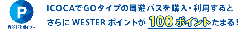 ICOCAでGOタイプの周遊パスを購入・利用するとさらにWESTERポイントが 100ポイントたまる！