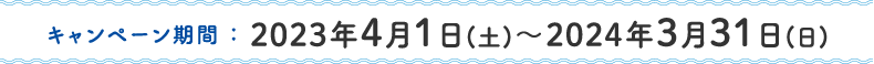 キャンペーン期間 ： 2023年4月1日(土)～2024年3月31日(日)
