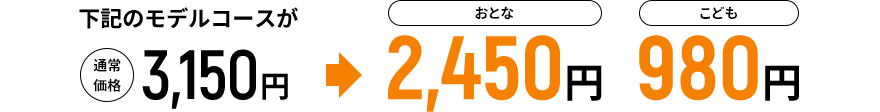 下記のモデルコースが通常価格3,150円→おとな2,450円 こども980円