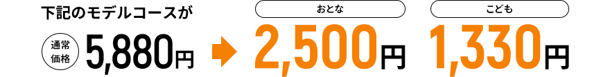 下記のモデルコースが通常価格5,880円→おとな2,500円 こども1,330円