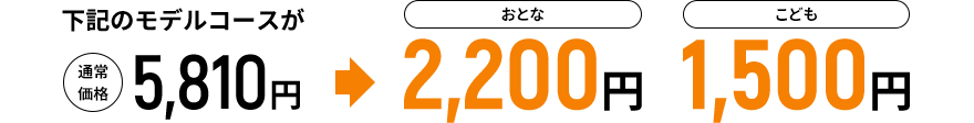 下記のモデルコースが通常価格5,810円→おとな2,200円 こども1,500円