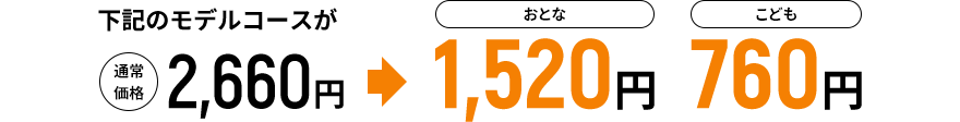 下記のモデルコースが通常価格2,660円→おとな1,520円 こども760円