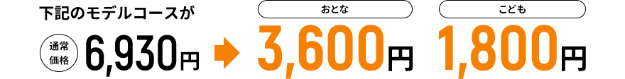 下記のモデルコースが通常価格6,930円→おとな3,600円 こども1,800円