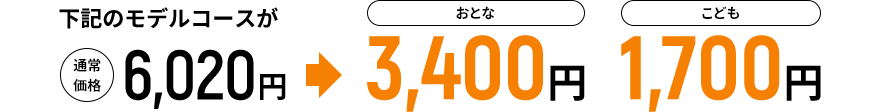 下記のモデルコースが通常価格6,020円→おとな3,400円 こども1,700円