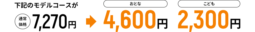 下記のモデルコースが通常価格7,270円→おとな4,600円 こども2,300円
