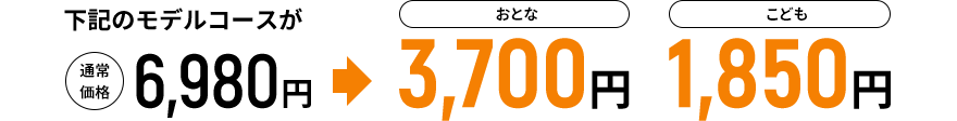 下記のモデルコースが通常価格6,980円→おとな3,700円 こども1,850円