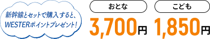 新幹線とセットで購入すると、WESTERポイントプレゼント！おとな3,700円 こども1,850円