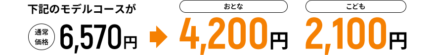 下記のモデルコースが通常価格6,570円→おとな4,200円 こども2,100円
