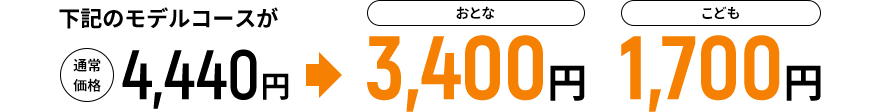 下記のモデルコースが通常価格4,440円→おとな3,400円 こども1,700円