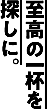 至高の一杯を探しに。