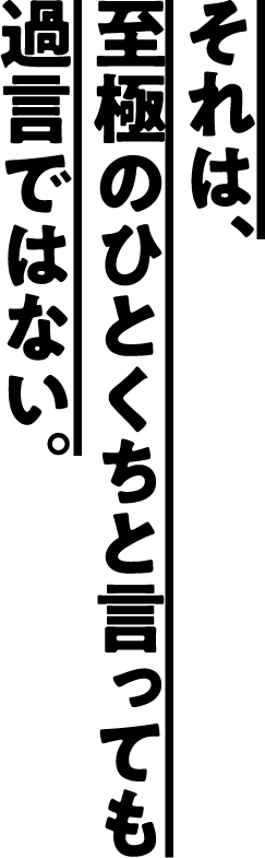 それは、至極のひとくちと言っても過言ではない。