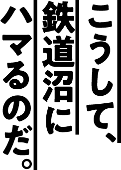 こうして、鉄道沼にハマるのだ。