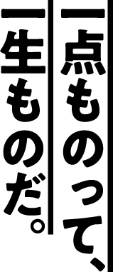 一点ものって、一生ものだ。