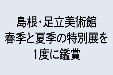 島根・足立美術館 春季と夏季の特別展を1度に鑑賞