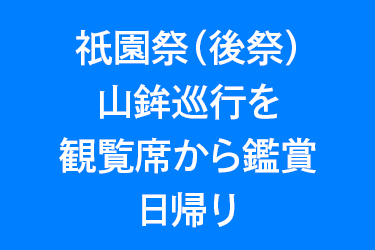 祇園祭（後祭）山鉾巡行を観覧席から鑑賞 日帰り