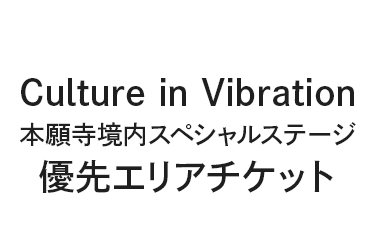 「Culture in Vibration東本願寺境内スペシャルステージ」優先エリアチケット