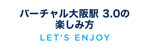 バーチャル大阪駅 3.0の楽しみ方 LET’S ENJOY