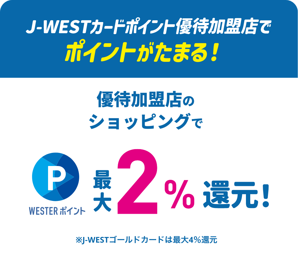 J-WESTカードポイント優待加盟店でポイントがたまる！優待加盟店のショッピングでWESTERポイントが最大2%還元！※J-WESTゴールドカードは最大4%還元