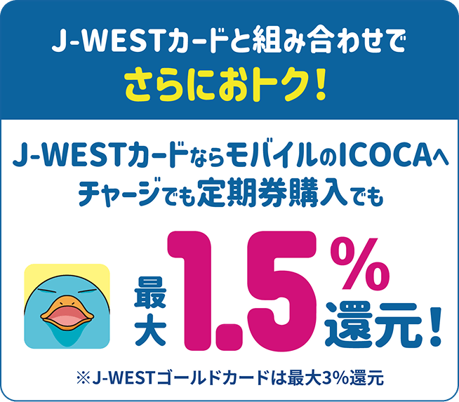 J-WESTカードと組み合わせでさらにおトク！J-WESTカードならモバイルのICOCAへチャージでも定期券購入でも最大1.5%還元！※J-WESTゴールドカードは最大3%還元