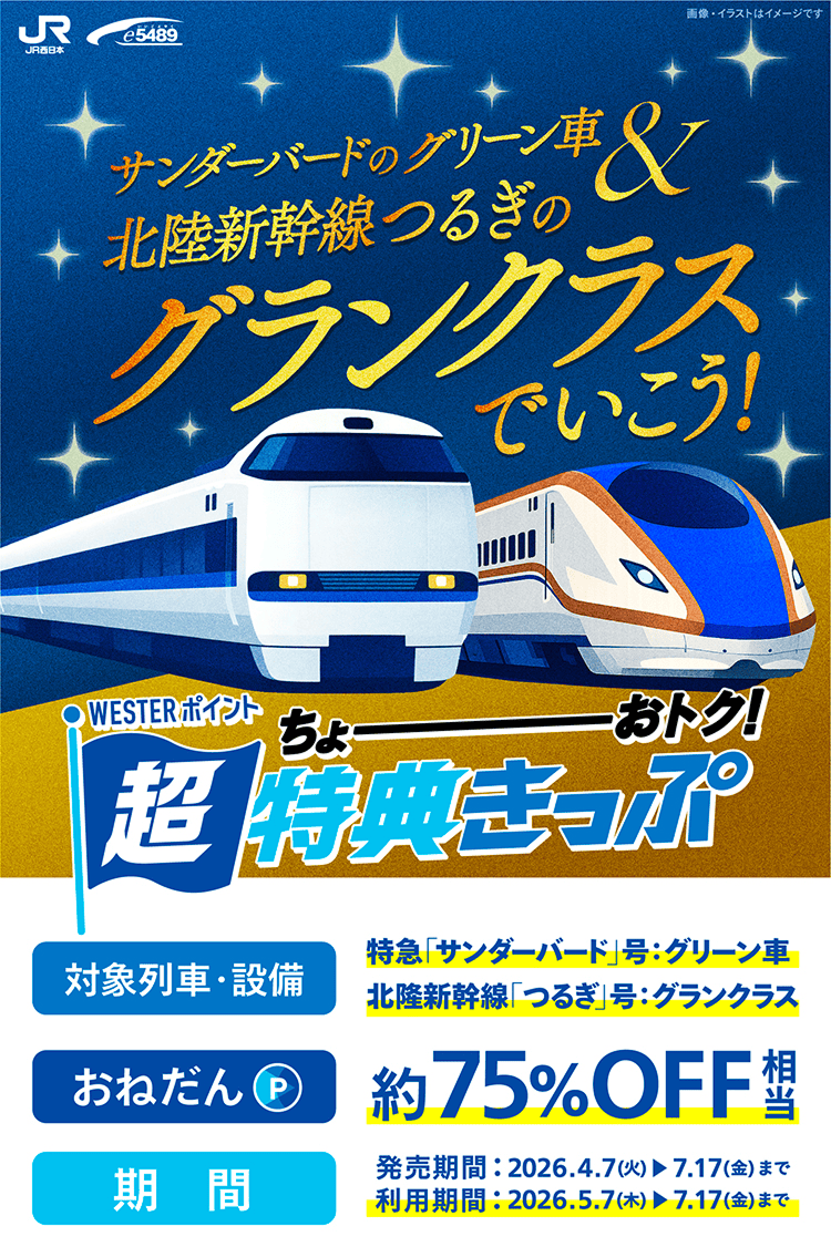 WESTERポイント 超特典きっぷ　サンダーバードのグリーン車&北陸新幹線つるぎのグランクラスでいこう!約75%OFF相当　対象列車・設備：特急「サンダーバード」号：グリーン車 北陸新幹線「つるぎ」号：グランクラス　おねだん：約75%OFF相当　発売期間：2026年4月7日(火)〜7月17日(金)　利用期間：2026年5月7日(木)〜7月17日(金)