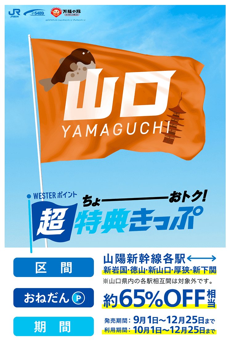 WESTERポイント超特典きっぷ 区間：山陽新幹線各駅↔︎新岩国・徳山・新山口・厚狭・新下関※山口県内の各駅相互間は対象外です。 おねだん：約65%OFF相当 発売期間：9月1日〜12月25日まで 利用期間：10月1日〜12月25日まで