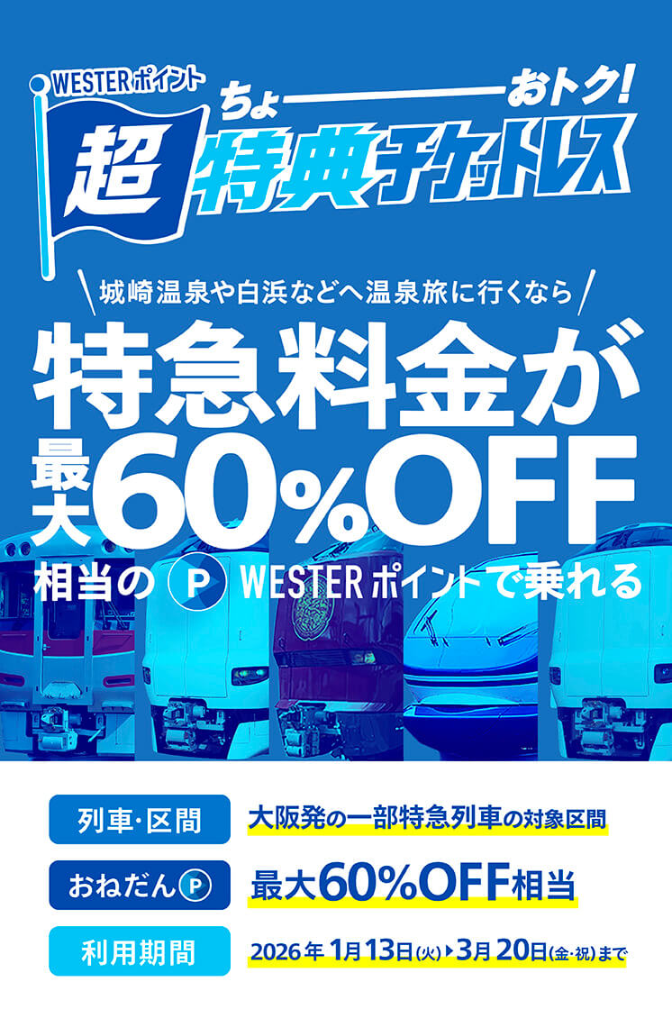 J-WESTカード会員限定 WESTERポイント超特典きっぷ 年末年始も使える！ 区間：山陽新幹線 おねだん（ポイント）：約75％OFF相当 期間：発売期間2025.11.26(水)〜2026.1.12(月・祝)、利用期間2025.12.26(金)〜2026.1.12(月・祝)