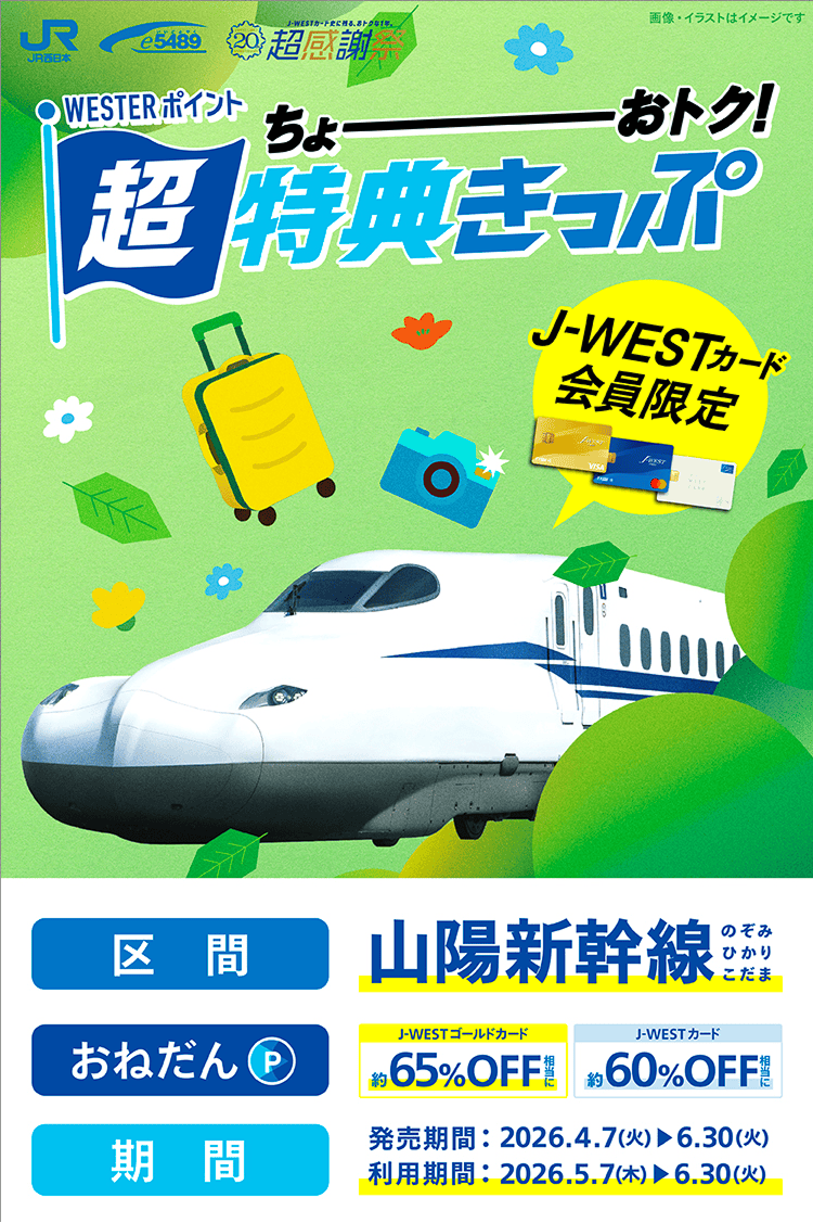 WESTERポイント 超特典きっぷ（J-WESTカード会員限定）区間：山陽新幹線のぞみ・ひかり・こだま　おねだん：J-WESTゴールドカード約65%OFF相当 J-WESTカード約60%OFF相当　発売期間：2026年4月7日(火)〜6月30日(火)　利用期間：2026年5月7日(木)〜6月30日(火)