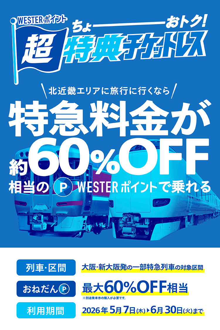 WESTERポイント超特典チケットレス　北近畿エリアに旅行に行くなら特急料金が約60%OFF相当のWESTERポイントで乗れる　列車・区間：大阪・新大阪発の一部特急列車の対象区間　おねだん：約60%OFF相当　利用期間：2026年5月7日（木）〜6月30日（火）まで