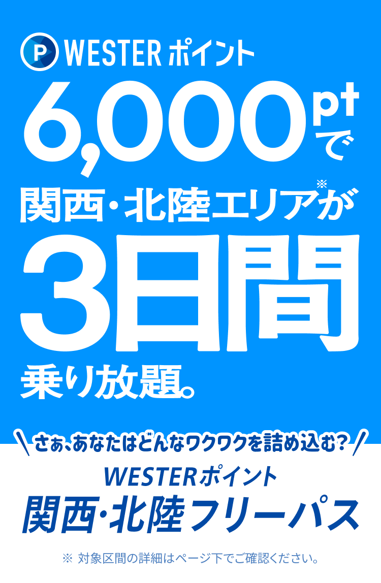 WESTERポイント 6,000ptで関西・北陸エリアが3日間乗り放題。さぁ、あなたはどんなワクワクを詰め込む？WESTERポイント 関西・北陸フリーパス※対象区間の詳細はページ下でご確認ください
