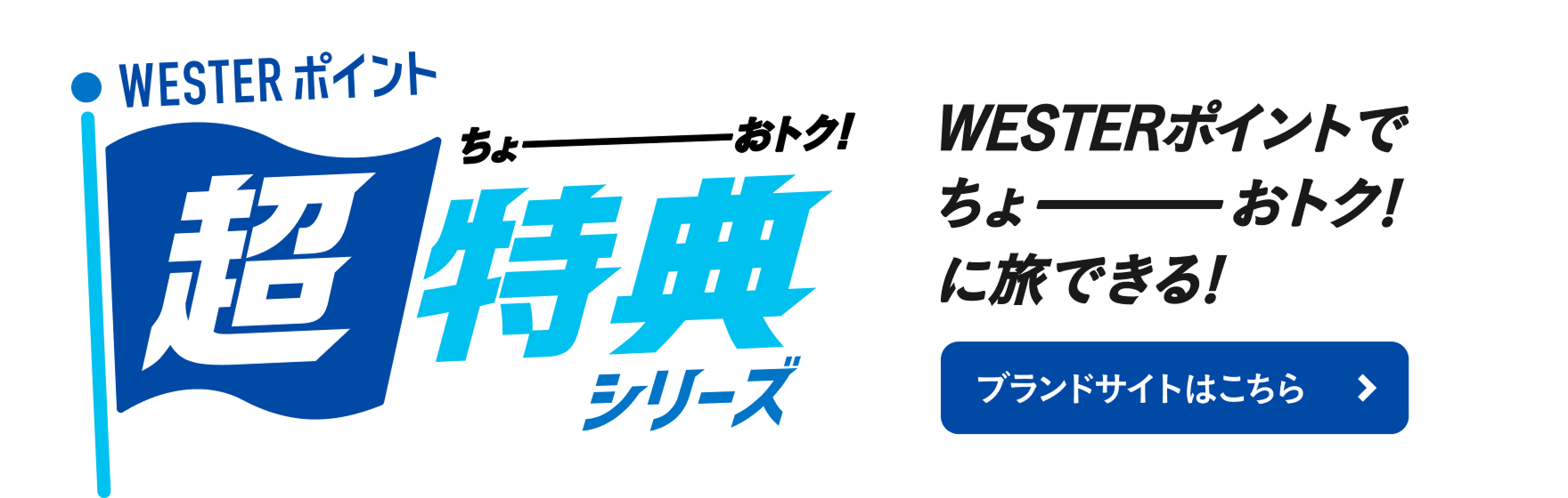 WESTERポイント ちょーーーおトク！ 超特典シリーズ WESTERポイントポイントでちょーーーおトク！に旅できる！ブランドサイトはこちら