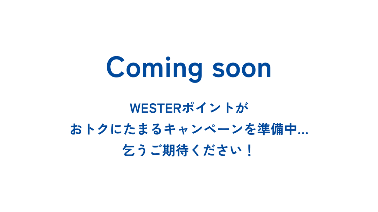 Coming soon WESTERポイントがおトクにたまるキャンペーンを準備中...乞うご期待ください！
