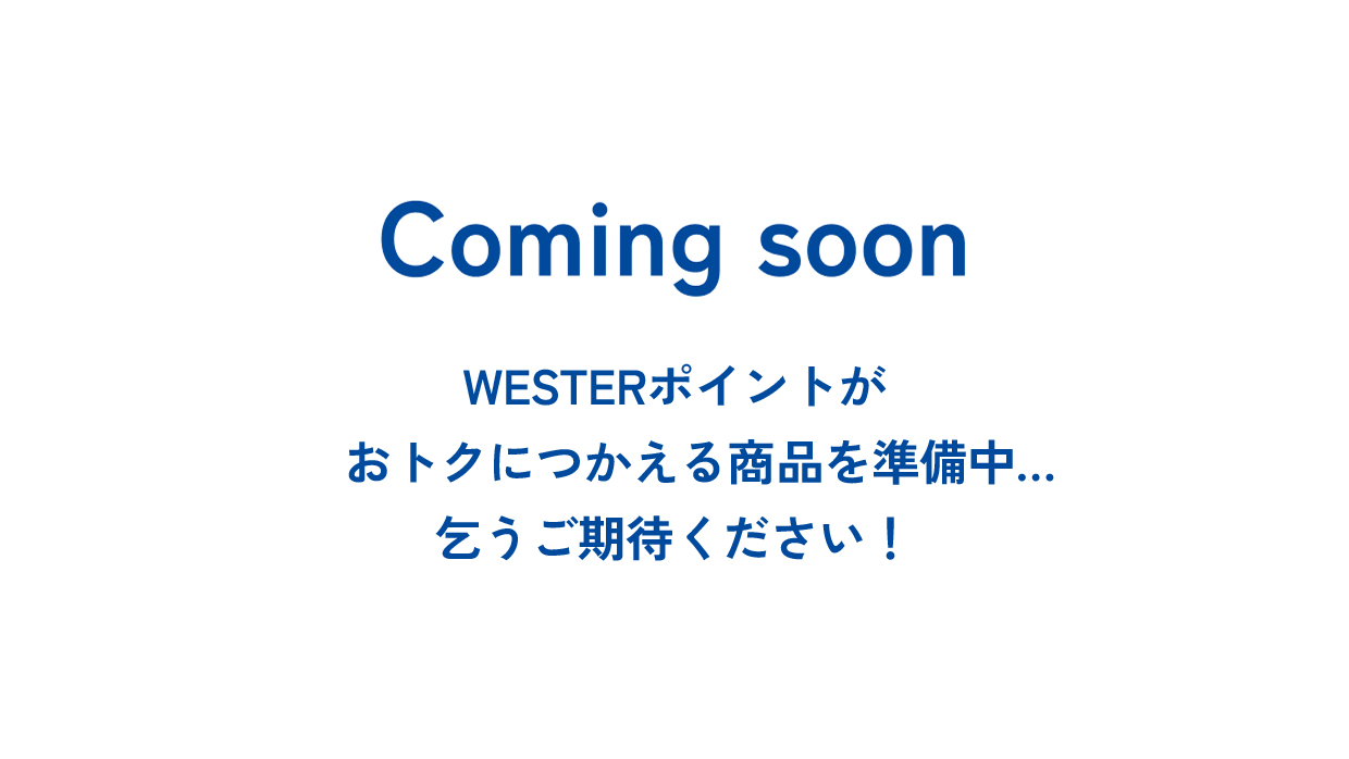 Coming soon WESTERポイントがおトクにつかえる商品を準備中...乞うご期待ください！