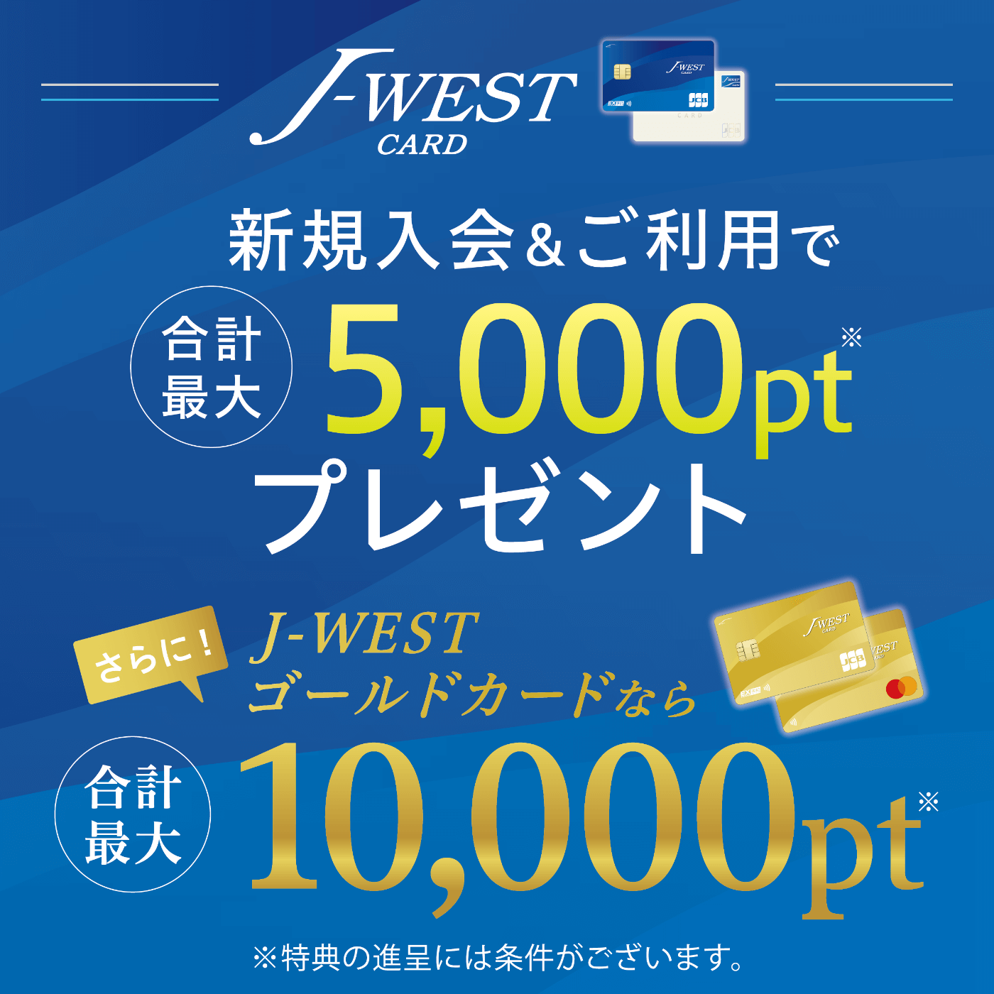 J-WESTカード新規入会＆ご利用で合計最大5,000ptプレゼント！さらに！J-WESTゴールドカードなら合計最大10,000pt　※特典の進呈には条件がございます。