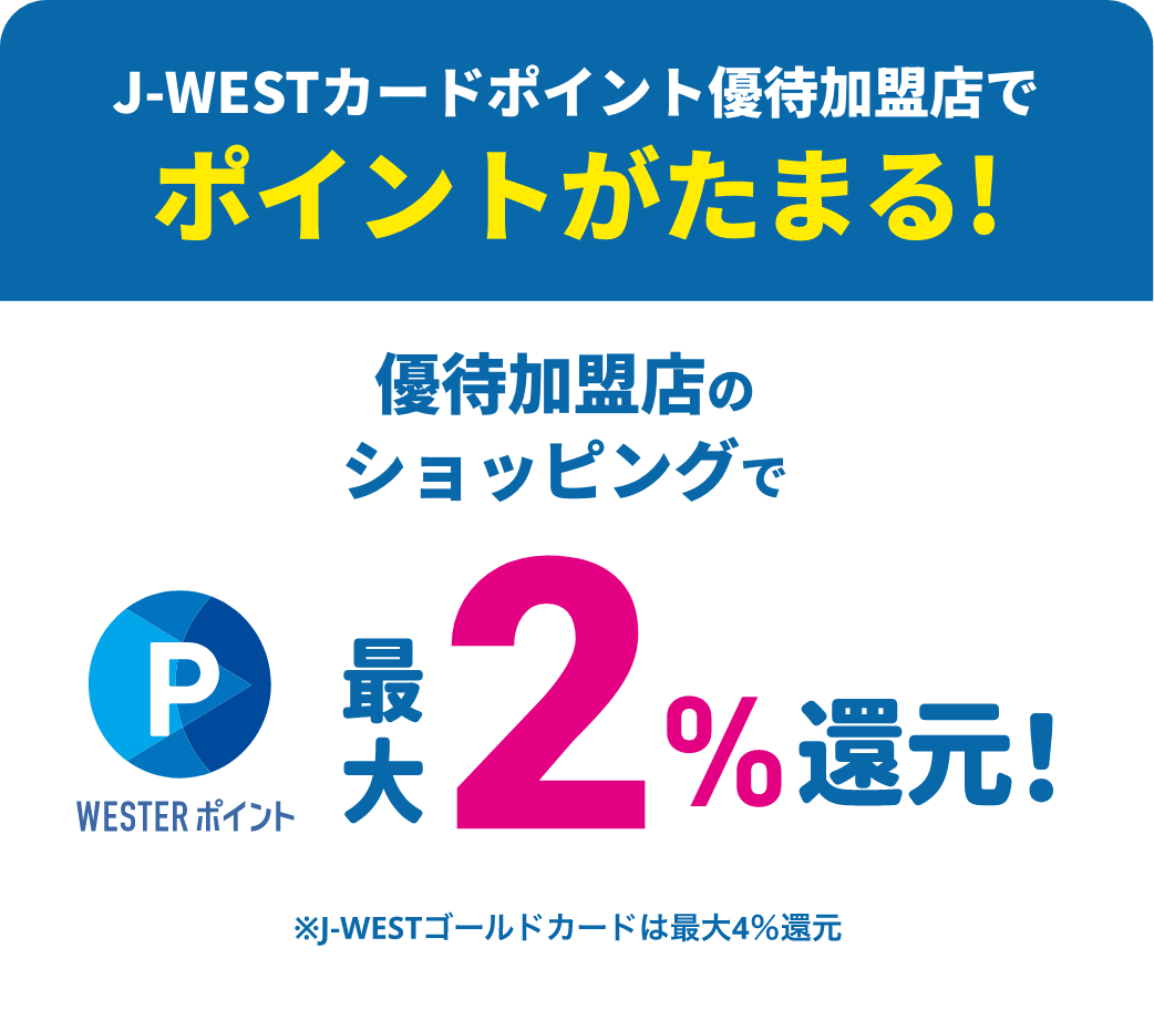 J-WESTカードポイント優待加盟店でポイントがたまる！優待加盟店のショッピングでWESTERポイント最大2%還元！※J-WESTゴールドカードは最大4%還元