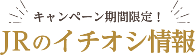 キャンペーン期間限定!JRのイチオシ情報