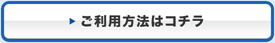 ご利用方法はコチラ