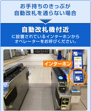 お手持ちのきっぷが自動改札を通らない場合：自動改札機付近に設置されているインターホンからオペレーターをお呼びください。
